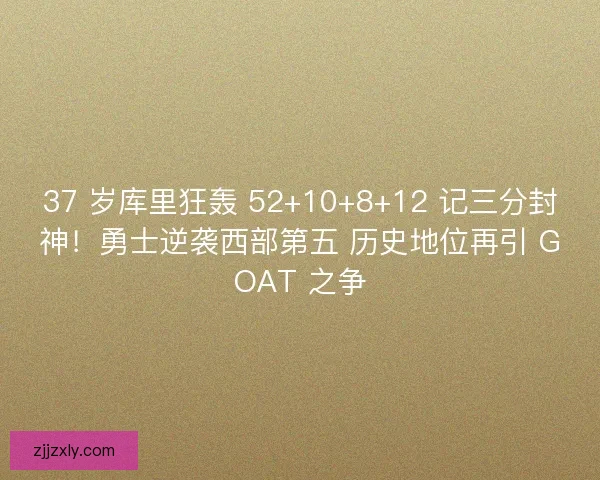 37 岁库里狂轰 52+10+8+12 记三分封神！勇士逆袭西部第五 历史地位再引 GOAT 之争