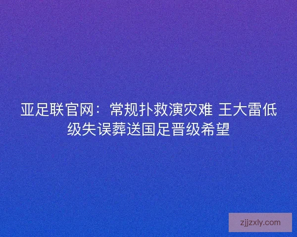 亚足联官网：常规扑救演灾难 王大雷低级失误葬送国足晋级希望