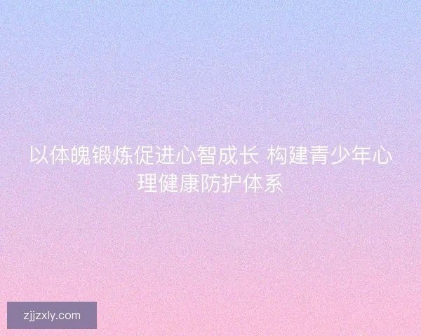 以体魄锻炼促进心智成长 构建青少年心理健康防护体系
