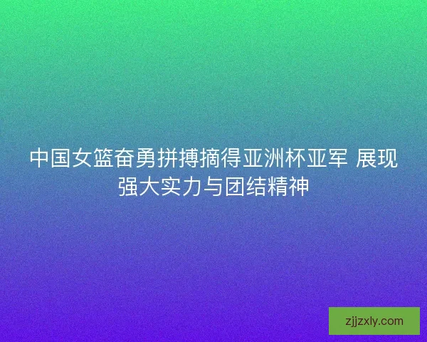 中国女篮奋勇拼搏摘得亚洲杯亚军 展现强大实力与团结精神