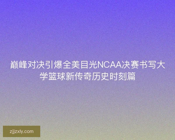 巅峰对决引爆全美目光NCAA决赛书写大学篮球新传奇历史时刻篇