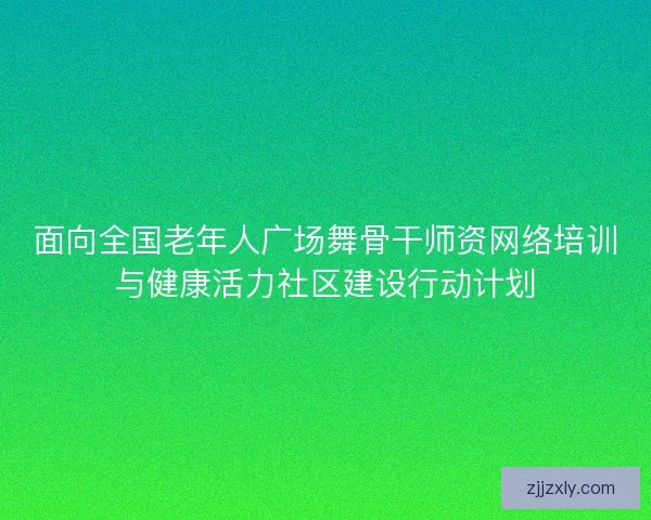 面向全国老年人广场舞骨干师资网络培训与健康活力社区建设行动计划