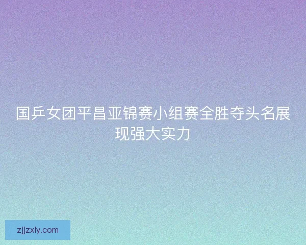 国乒女团平昌亚锦赛小组赛全胜夺头名展现强大实力