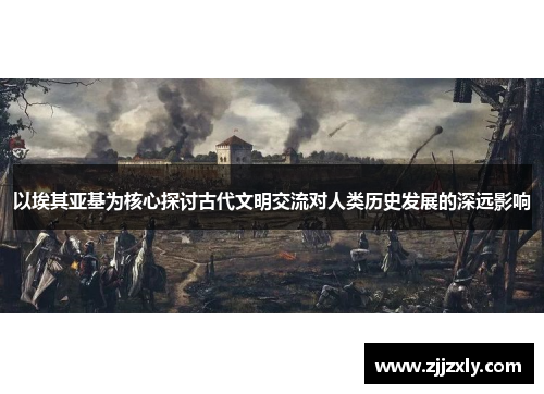 以埃其亚基为核心探讨古代文明交流对人类历史发展的深远影响