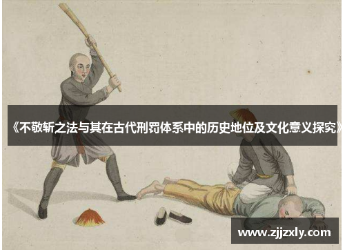 《不敬斩之法与其在古代刑罚体系中的历史地位及文化意义探究》